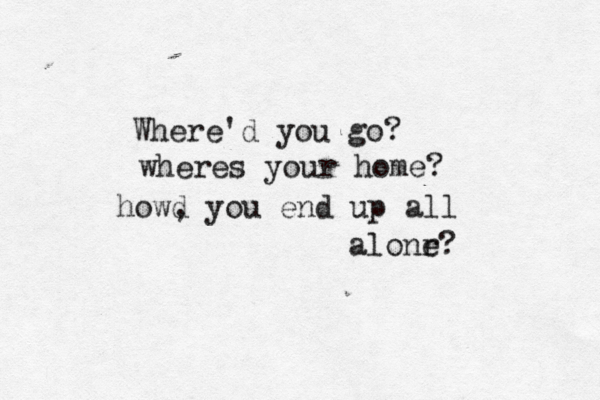 Where'd you go? wheres your home? how, d you end up all alonr e? 