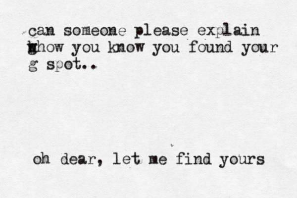 can someone please explain w h g how you know you found your g spot.. oh dear, let me find yours 
