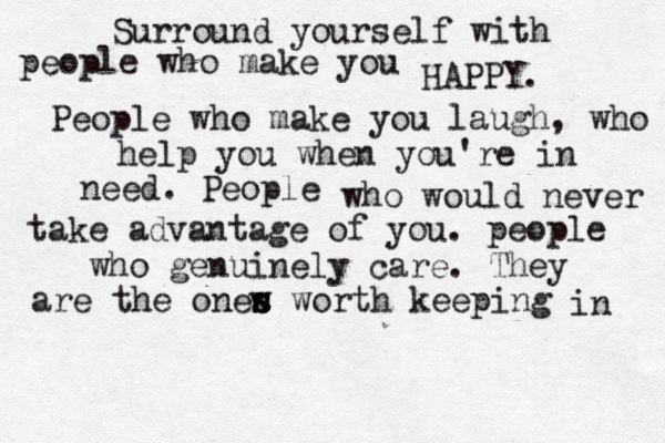 hsjd Surround yourself with people who make you HAPPY. People who make you laugh, who help you when you 're in need. People who would never take advantage of you. people who genuinely care. They are the onew s s s worth keeping in 