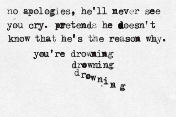 no apologies, he'll never see you cry. pretends he s d d d d soesn't know that he's the reason why. you're drowning drowning d r o w n i n g