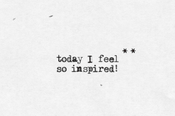 today I feel so inspired! * * 