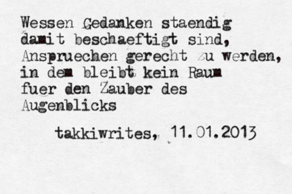 Wessen Gedanken staendig damit beschaeftigt sind, Anspruechen gerecht zu werden, in dem bleibt kein Raum fuer den Zauber des Augenblicks takkiwrites, 11.01.2013 