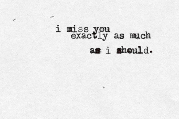 i miss you exactly as much as i should. 