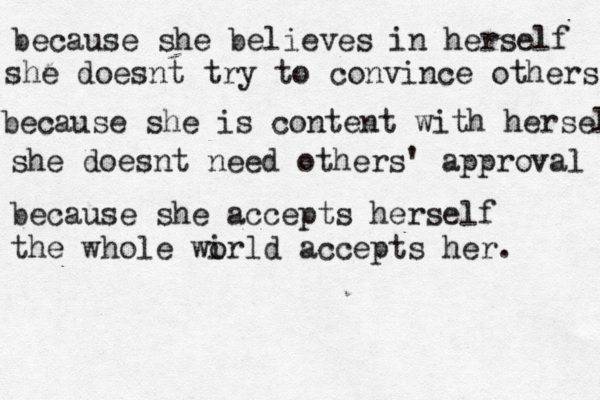 because she believes in herself she doesnt try to convince others because she is content with herself she doesnt need others' approval because she accepts herself the whole wi orld accepts her. 