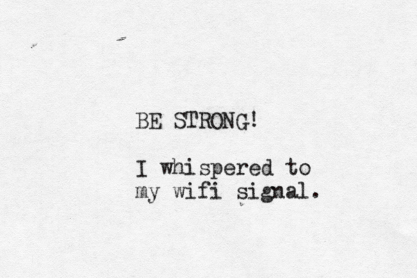 BE STRONG! I whispered to my wifi signal.