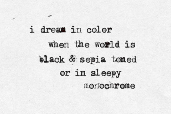 i dream in color when the world is black & sepia toned or in sleepy monochrome 