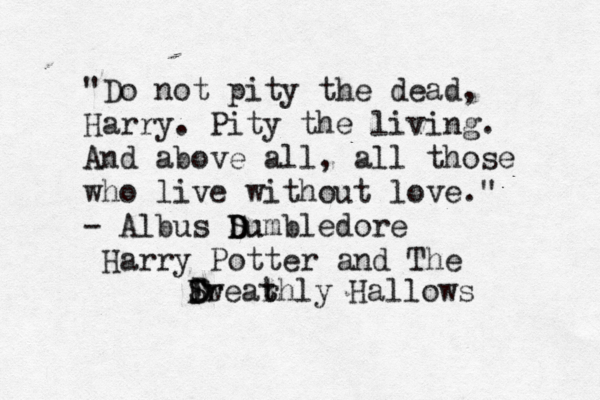 "Do not pity the dead, Harry. Pity the living. And above all, all those who live without love." - Albus S D Du umbledore Harry Potter and The S D Fw r ear t thly Hallows D 