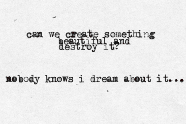 can we create something beautiful and destroy it? nobody knows i dream about it... 