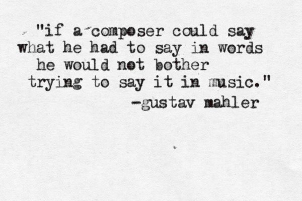 "if a composer could say what he had to say in words he would not bother trying to say it in music." -gustav mahler 