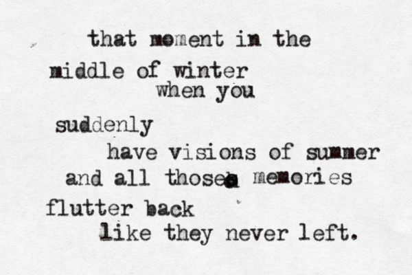 that moment in the middle of winter when you suddenly have visions of summer and all thoses h o o memories flutter back like they never left. 