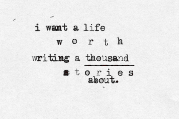 i want a life w o r t h writing a thousand s t o r i e s about. _________ 