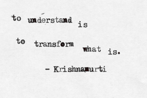 to understand is to transform what is. - Krishnamurti
