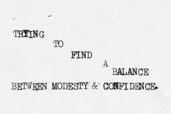 TRYING TO FIND A BALANCE BETWEEN MODESTY & CONFIDENCE. 