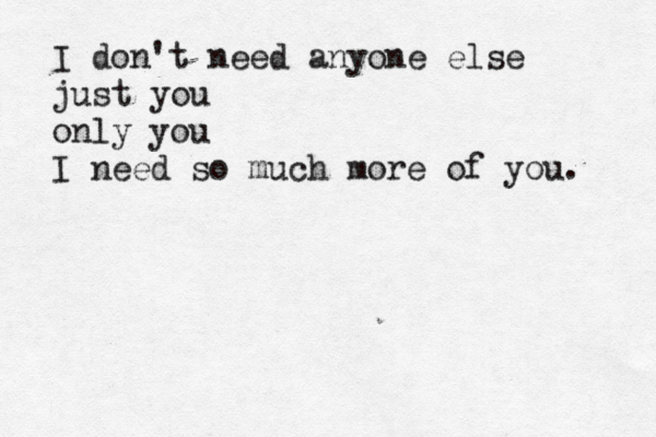 I don't need anyone else just you only you I need so much more of you. 