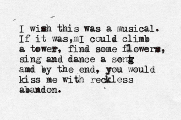 I wish this was a musical. If it was m , I could climb a tower , find some flowers , sing and dance a sont g g g amd by the end, you would kiss me with reckless abandon.