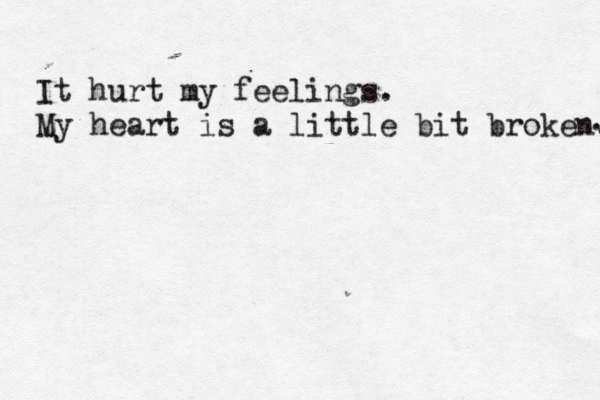 It hurt my feelings. My heart is a little bit broken. . 