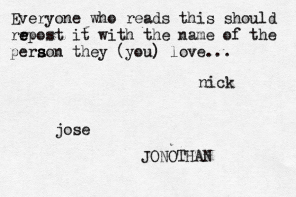 Everyone who reads this should rr e e epost it with the name of the pera s s son they (you) love... jose nick JONOTHAN