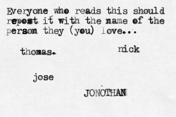 Everyone who reads this should rr e e epost it with the name of the pera s s son they (you) love... jose nick JONOTHAN thomas.