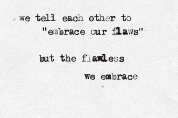 we tell each other to "embrace our flaws" but the flawless we embrace 