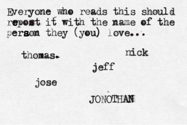 Everyone who reads this should rr e e epost it with the name of the pera s s son they (you) love... jose nick JONOTHAN thomas. jeff