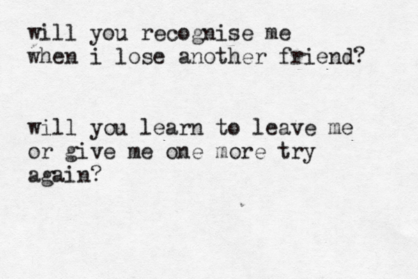 will you recognise me when i lose another friend? will you learn to leave me or give me one more try again? 