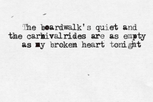 The boardwalk's quiet and the carb nival rides are as empty as my broken heart tonight 