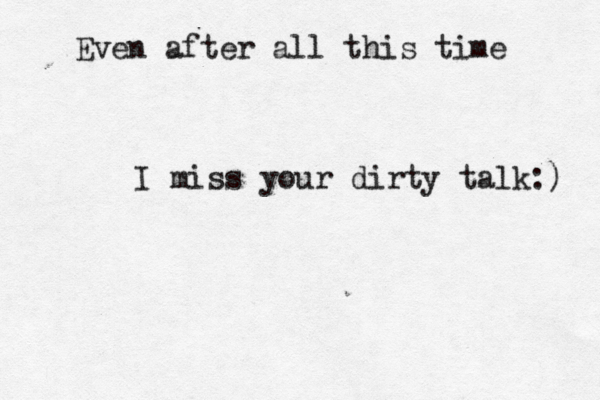 Even after all this time I miss your dirty talk:) 