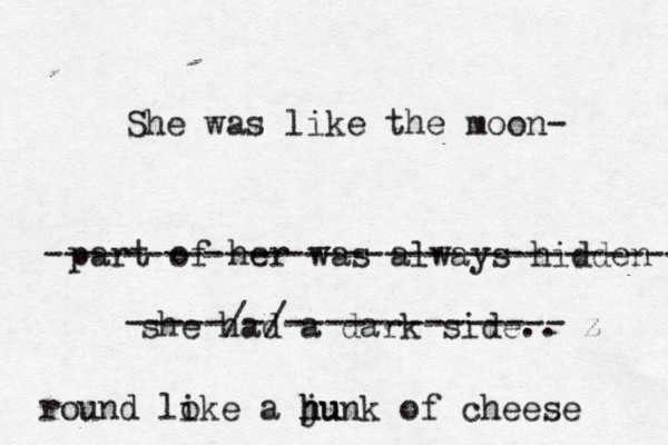She was like the moon- part of her was always hidden -------------------------------- she had a dark side.. z -----/-/-------------- round lo ike a ju h hunk of cheese 