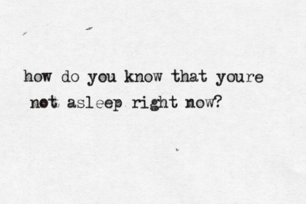 how do you know that youre not asleep right now? 