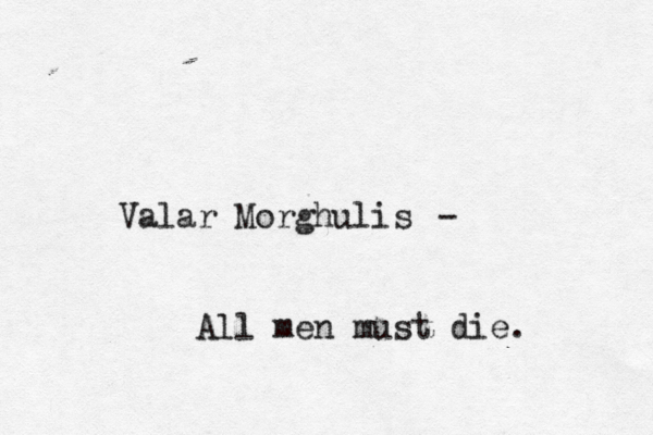 Valar Morghulis - All men must die.