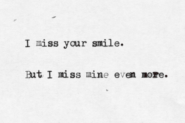 I miss your smile. But I miss mine even more. 