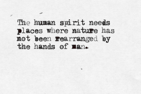 The human spirit needs places where nature has not been rearranged by the hands of man. 