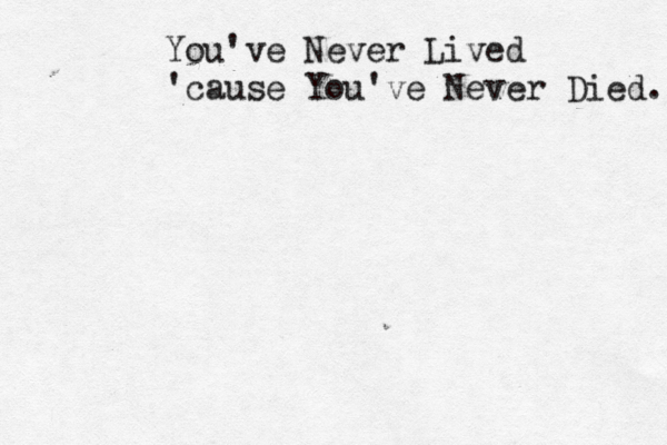 You've Never Lived 'cause You've Never Died. 