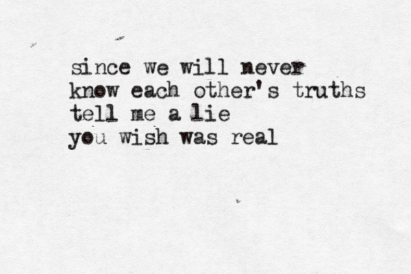 since we will never know each other's truths tell me a lie you wish was real 