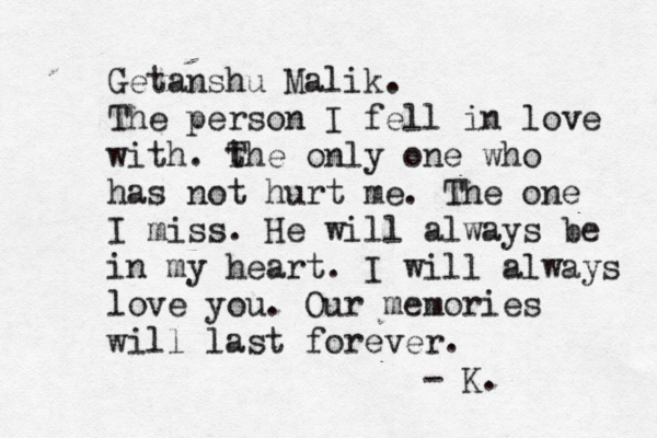 Getanshu Malik. The person I fell in love with. th T e only one who has not hurt me. The one I miss. He will always be in my heart. I will always love you. Our memories will last forever. - K.