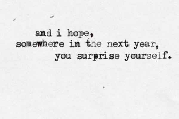 and i hope, somewhere in the next year , you surprise yourself. 