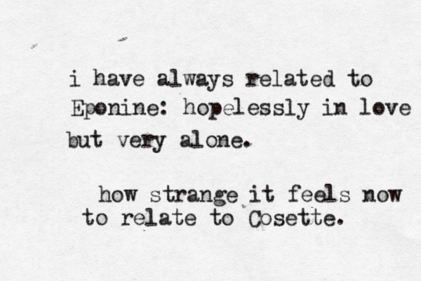 i have always related to Eponine: hopelessly in love but very alone. how strange it feels now to relate to Cosette. 