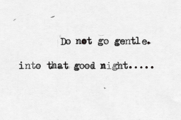 Do not go gentle. into that good night..... 