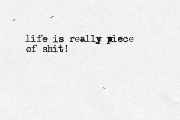 life is really piece of shit!