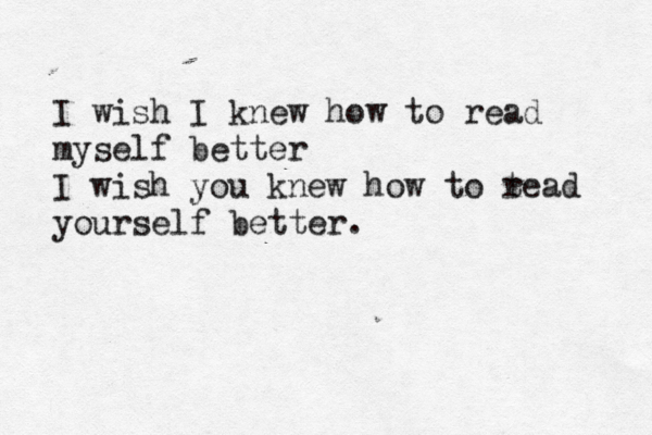 I wish I knew how to read myself better I wish you knew how to t read yourself better.