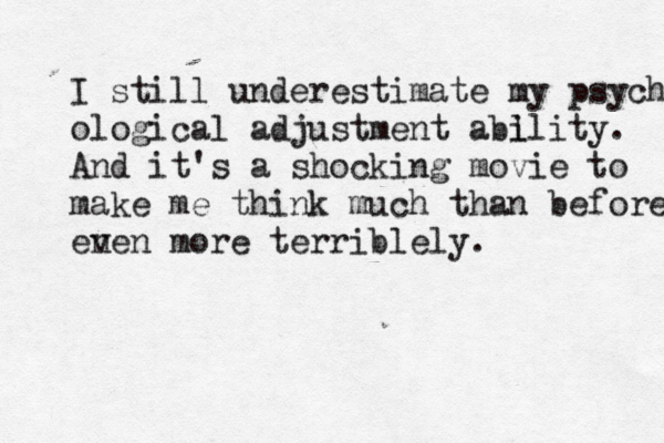 I still underestimate my psycho ological adjustment abl ility. And it's a shocking movie to make me think much than before en ven mor e terriblely. 