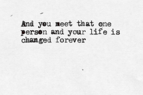 And you meet that one person and your life is changed forever