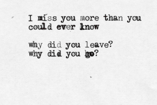I miss you more than you could ever ln know why did you leave? why did you ho go? 