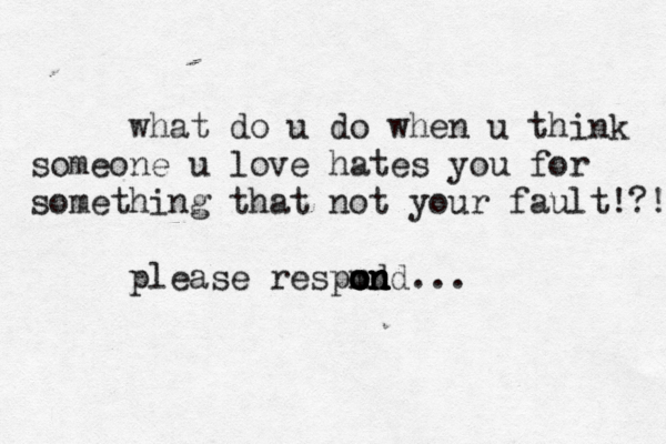 what do u do when u think someone u love hates you for something that not your fault!?! please respmd o o o o n n n n d... 