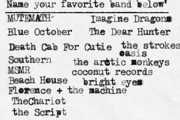 Name your favorite band below' ______________________________ MUTEMATH Blue October Death Cab For Cutie Southern MSMR Beach House Florence + the machine TheChariot the Script Imagine Dragons The Dear Hunter the strokes the art c ctic monkeys oasis coconut records bright eyes 
