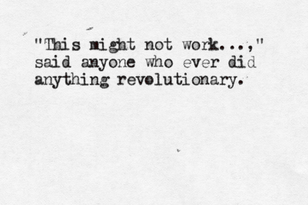 "This might not work...," said anyone who ever did anything revolutionary.