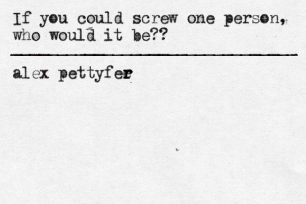 If you could screw one person, who would it be?? _______________________________ alex pettyfee r r r