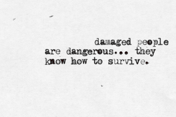 damaged people are dangerous... they know how to survive. 