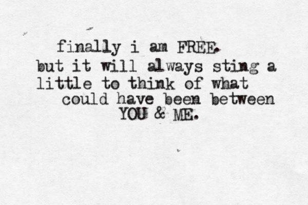 finally i am FREE. but it will always sting a little to think of what could have been between YOU & ME.