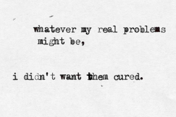 whatever my real problems might be, e i didn't want r t them m cured. 